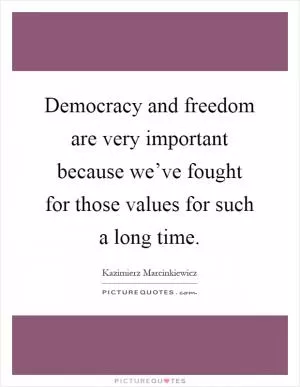 Democracy and freedom are very important because we’ve fought for those values for such a long time Picture Quote #1
