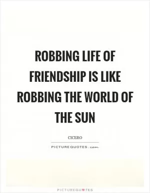 Robbing life of friendship is like robbing the world of the sun Picture Quote #1