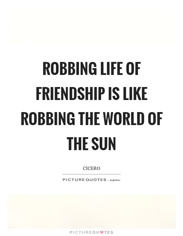 Robbing life of friendship is like robbing the world of the sun Picture Quote #1
