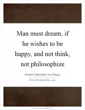 Man must dream, if he wishes to be happy, and not think, not philosophize Picture Quote #1