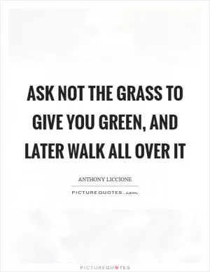 Ask not the grass to give you green, and later walk all over it Picture Quote #1