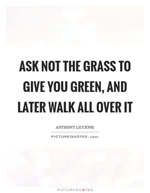 Ask not the grass to give you green, and later walk all over it Picture Quote #1