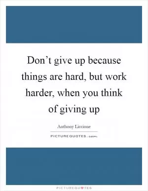 Don’t give up because things are hard, but work harder, when you think of giving up Picture Quote #1