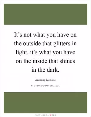 It’s not what you have on the outside that glitters in light, it’s what you have on the inside that shines in the dark Picture Quote #1