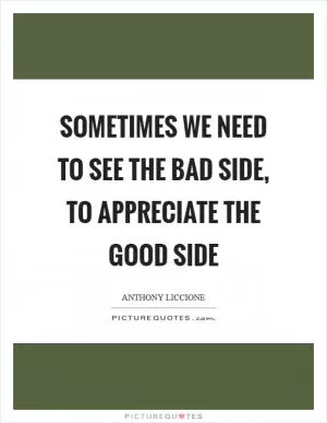 Sometimes we need to see the bad side, to appreciate the good side Picture Quote #1