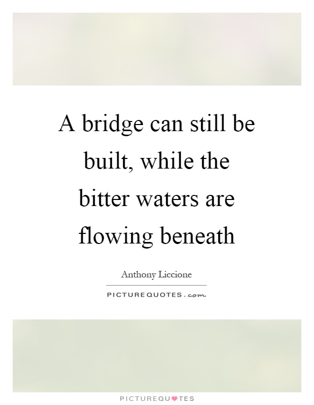 A bridge can still be built, while the bitter waters are flowing beneath Picture Quote #1