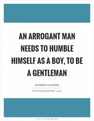 An arrogant man needs to humble himself as a boy, to be a gentleman Picture Quote #1