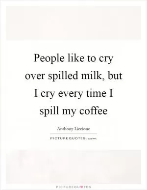 People like to cry over spilled milk, but I cry every time I spill my coffee Picture Quote #1