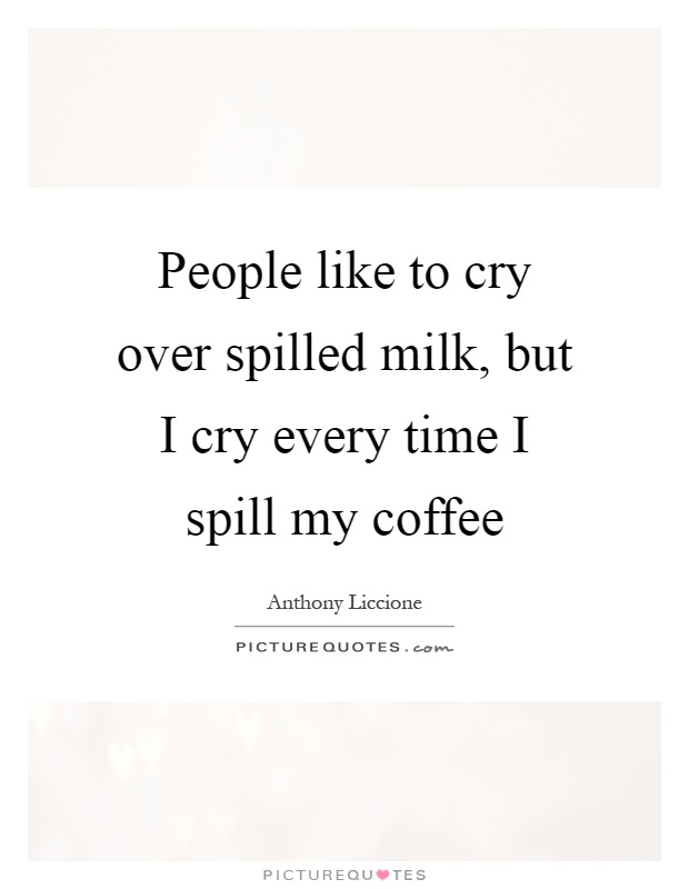 People like to cry over spilled milk, but I cry every time I spill my coffee Picture Quote #1