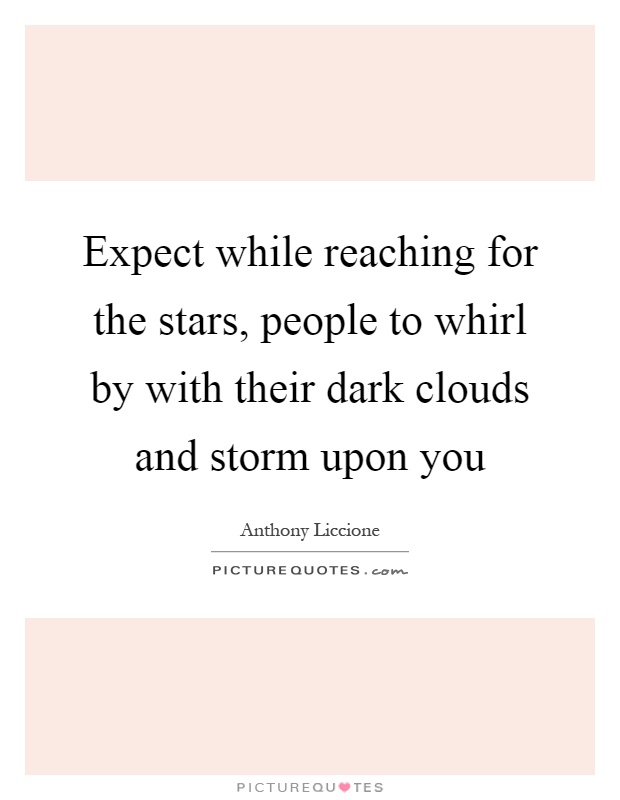 Expect while reaching for the stars, people to whirl by with their dark clouds and storm upon you Picture Quote #1