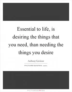 Essential to life, is desiring the things that you need, than needing the things you desire Picture Quote #1