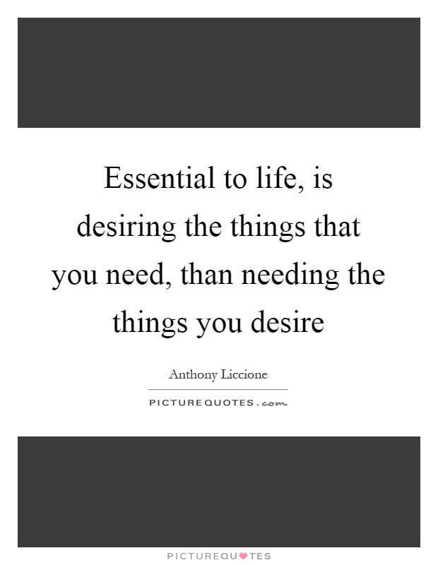 Essential to life, is desiring the things that you need, than needing the things you desire Picture Quote #1
