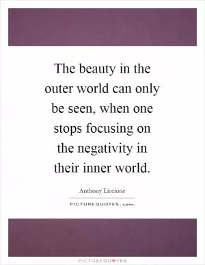 The beauty in the outer world can only be seen, when one stops focusing on the negativity in their inner world Picture Quote #1