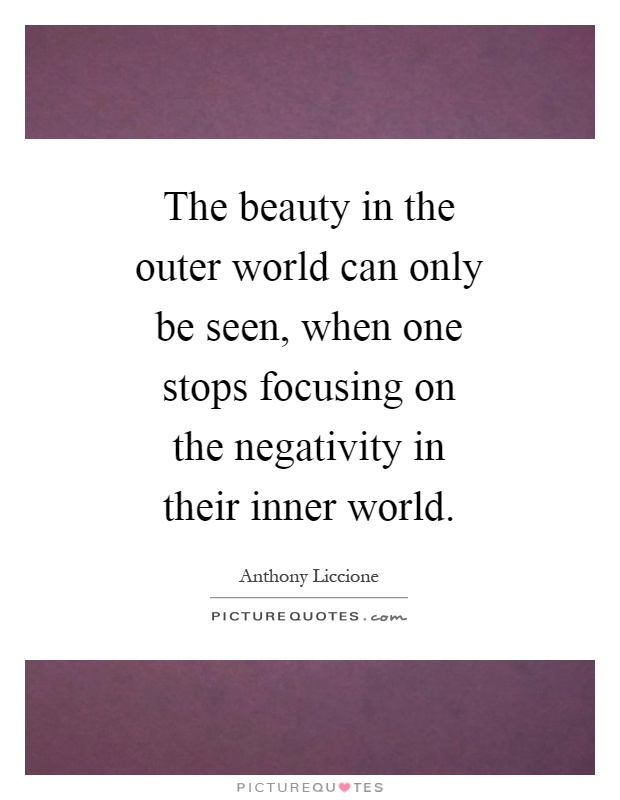 The beauty in the outer world can only be seen, when one stops focusing on the negativity in their inner world Picture Quote #1