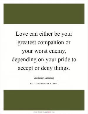Love can either be your greatest companion or your worst enemy, depending on your pride to accept or deny things Picture Quote #1