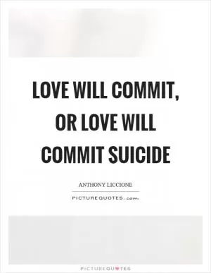 Love will commit, or love will commit suicide Picture Quote #1