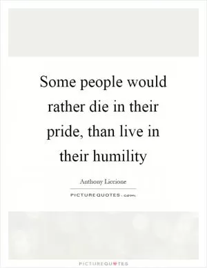 Some people would rather die in their pride, than live in their humility Picture Quote #1