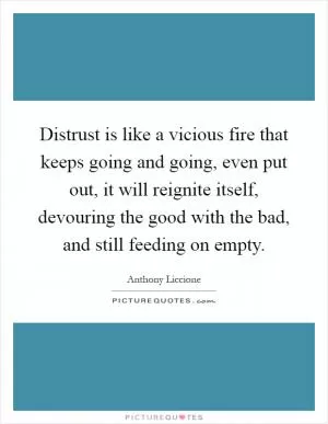 Distrust is like a vicious fire that keeps going and going, even put out, it will reignite itself, devouring the good with the bad, and still feeding on empty Picture Quote #1