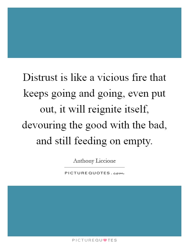 Distrust is like a vicious fire that keeps going and going, even put out, it will reignite itself, devouring the good with the bad, and still feeding on empty Picture Quote #1