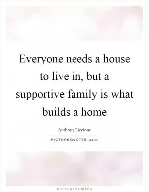 Everyone needs a house to live in, but a supportive family is what builds a home Picture Quote #1