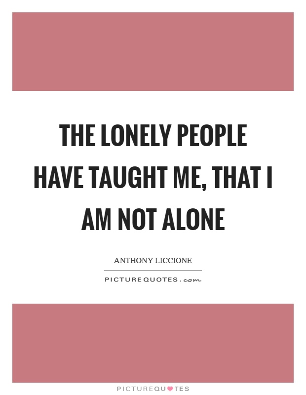 The lonely people have taught me, that I am not alone Picture Quote #1