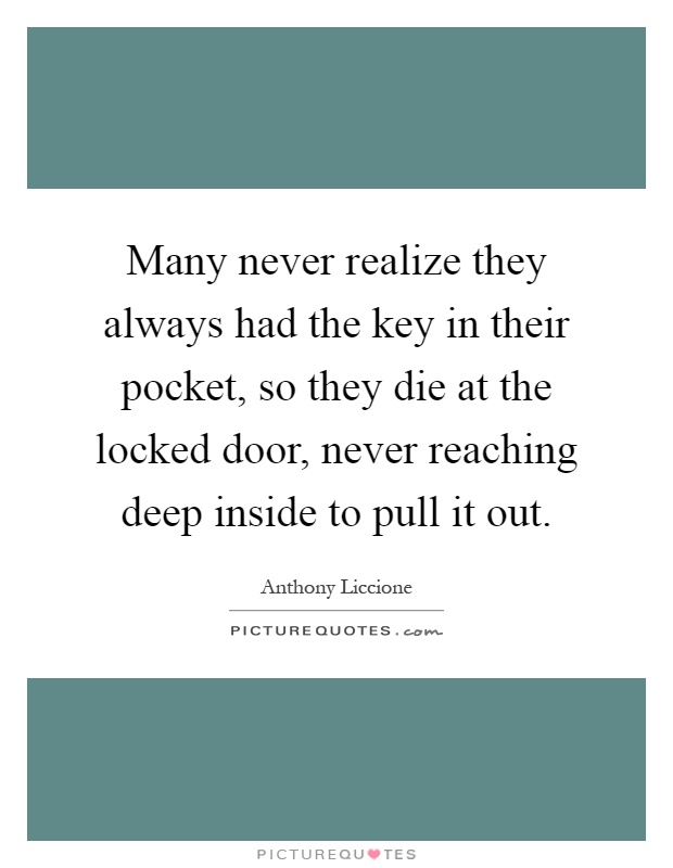 Many never realize they always had the key in their pocket, so they die at the locked door, never reaching deep inside to pull it out Picture Quote #1