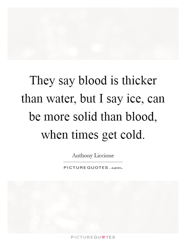 They say blood is thicker than water, but I say ice, can be more solid than blood, when times get cold Picture Quote #1