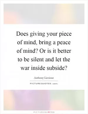Does giving your piece of mind, bring a peace of mind? Or is it better to be silent and let the war inside subside? Picture Quote #1