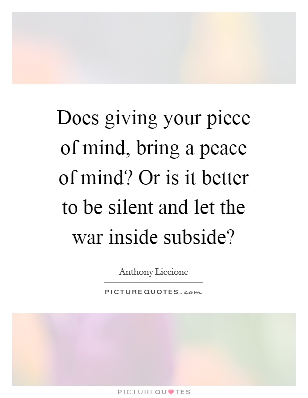 Does giving your piece of mind, bring a peace of mind? Or is it better to be silent and let the war inside subside? Picture Quote #1