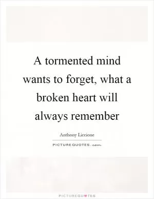 A tormented mind wants to forget, what a broken heart will always remember Picture Quote #1