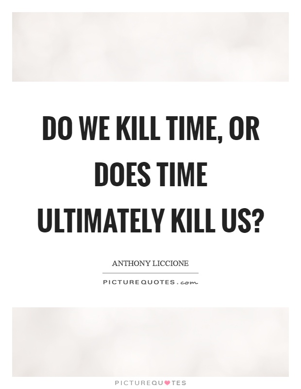 Do we kill time, or does time ultimately kill us? Picture Quote #1