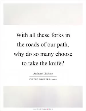 With all these forks in the roads of our path, why do so many choose to take the knife? Picture Quote #1