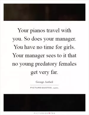 Your pianos travel with you. So does your manager. You have no time for girls. Your manager sees to it that no young predatory females get very far Picture Quote #1