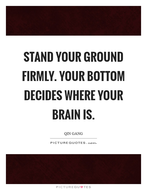 Stand your ground firmly. Your bottom decides where your brain is Picture Quote #1