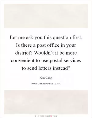 Let me ask you this question first. Is there a post office in your district? Wouldn’t it be more convenient to use postal services to send letters instead? Picture Quote #1