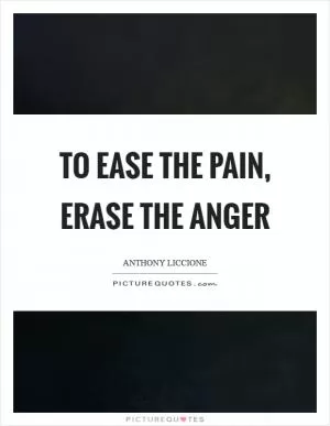 To ease the pain, erase the anger Picture Quote #1