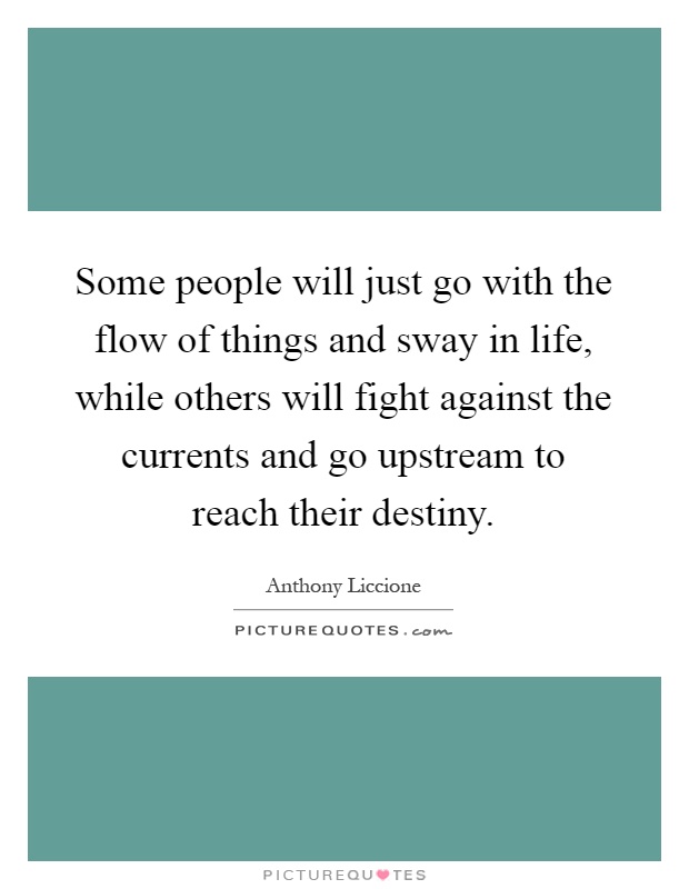 Some people will just go with the flow of things and sway in life, while others will fight against the currents and go upstream to reach their destiny Picture Quote #1