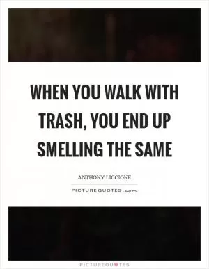 When you walk with trash, you end up smelling the same Picture Quote #1
