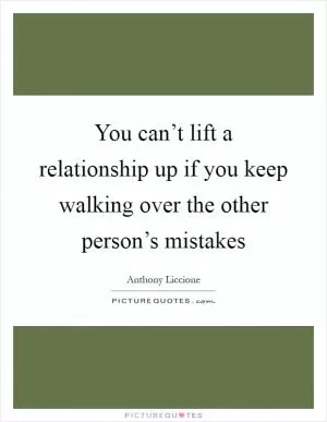You can’t lift a relationship up if you keep walking over the other person’s mistakes Picture Quote #1
