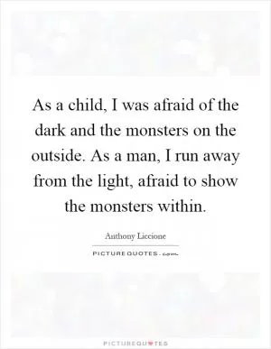As a child, I was afraid of the dark and the monsters on the outside. As a man, I run away from the light, afraid to show the monsters within Picture Quote #1
