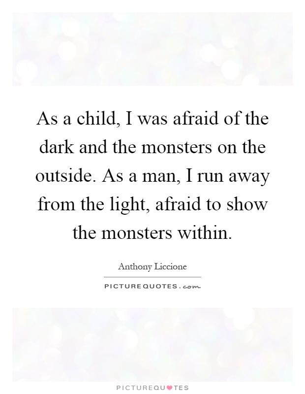 As a child, I was afraid of the dark and the monsters on the outside. As a man, I run away from the light, afraid to show the monsters within Picture Quote #1