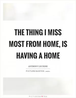 The thing I miss most from home, is having a home Picture Quote #1