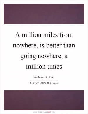 A million miles from nowhere, is better than going nowhere, a million times Picture Quote #1