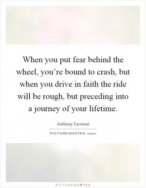 When you put fear behind the wheel, you’re bound to crash, but when you drive in faith the ride will be rough, but preceding into a journey of your lifetime Picture Quote #1
