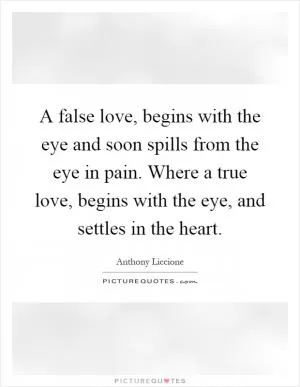 A false love, begins with the eye and soon spills from the eye in pain. Where a true love, begins with the eye, and settles in the heart Picture Quote #1