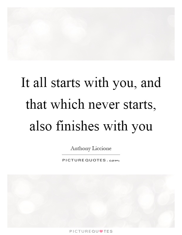 It all starts with you, and that which never starts, also finishes with you Picture Quote #1
