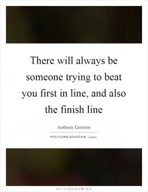 There will always be someone trying to beat you first in line, and also the finish line Picture Quote #1