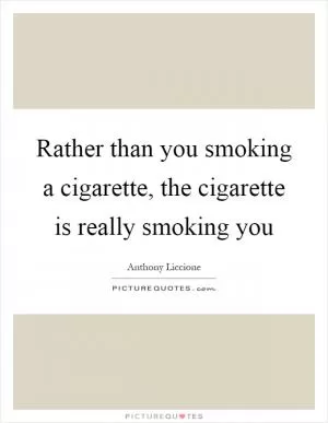 Rather than you smoking a cigarette, the cigarette is really smoking you Picture Quote #1