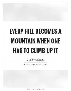Every hill becomes a mountain when one has to climb up it Picture Quote #1