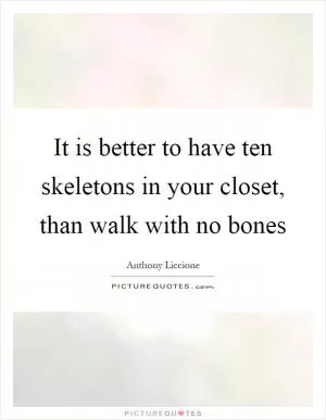 It is better to have ten skeletons in your closet, than walk with no bones Picture Quote #1